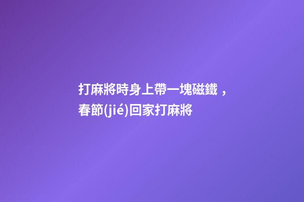 打麻將時身上帶一塊磁鐵，春節(jié)回家打麻將-第1張-觀點-玄機派